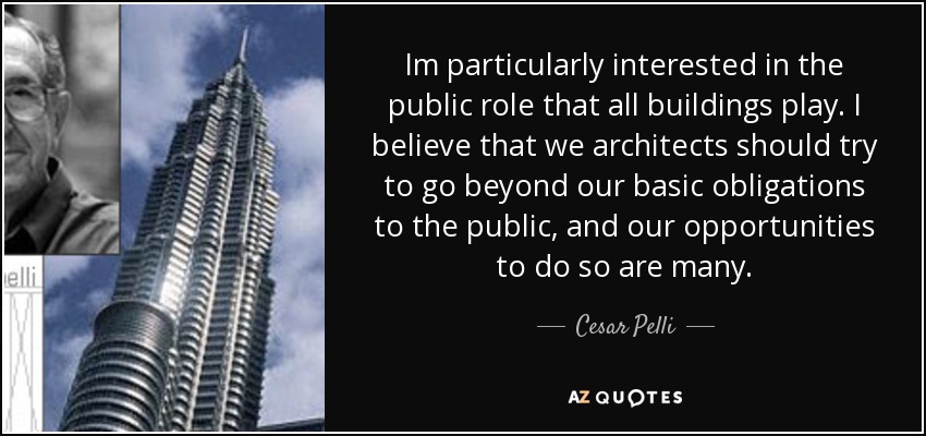 Im particularly interested in the public role that all buildings play. I believe that we architects should try to go beyond our basic obligations to the public, and our opportunities to do so are many. - Cesar Pelli