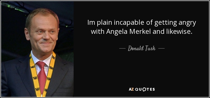 Im plain incapable of getting angry with Angela Merkel and likewise. - Donald Tusk