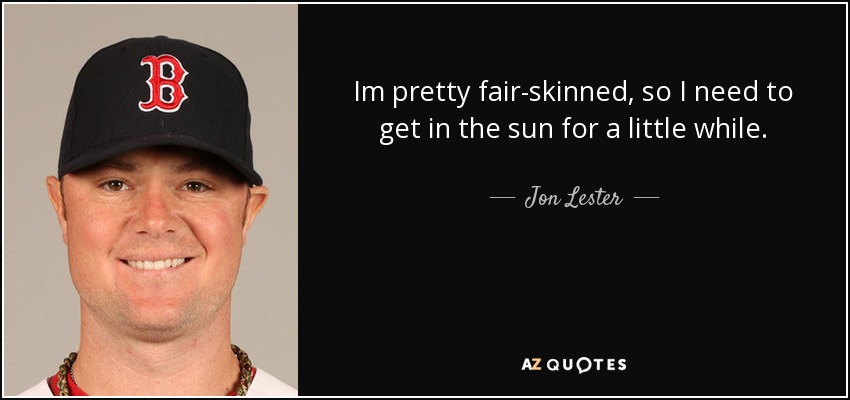 Im pretty fair-skinned, so I need to get in the sun for a little while. - Jon Lester
