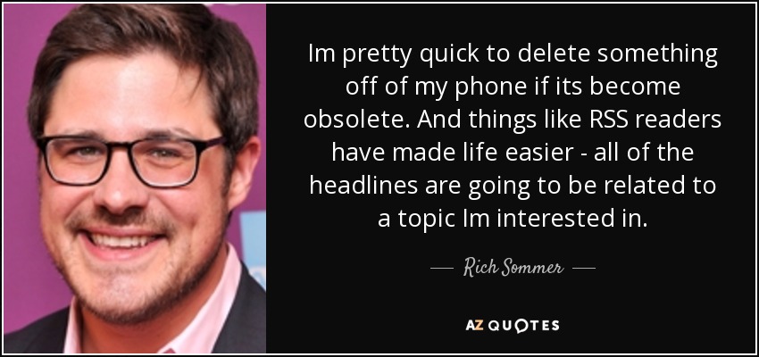 Im pretty quick to delete something off of my phone if its become obsolete. And things like RSS readers have made life easier - all of the headlines are going to be related to a topic Im interested in. - Rich Sommer