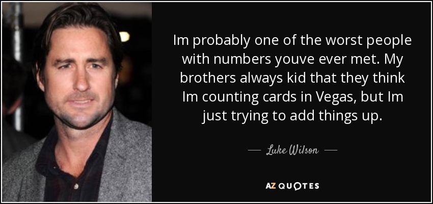 Im probably one of the worst people with numbers youve ever met. My brothers always kid that they think Im counting cards in Vegas, but Im just trying to add things up. - Luke Wilson