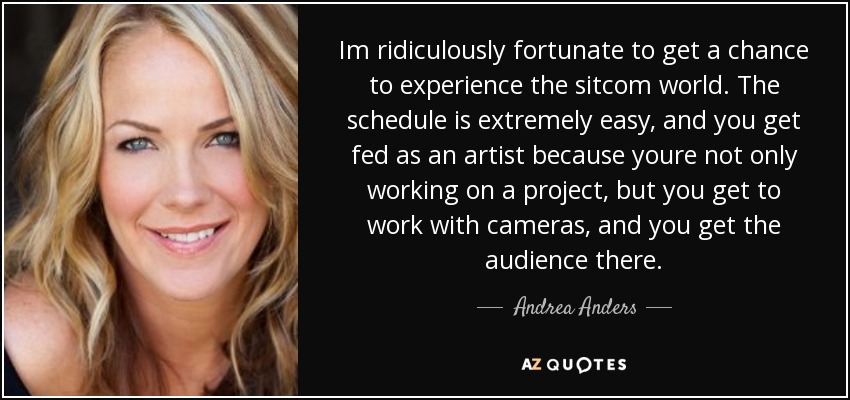 Im ridiculously fortunate to get a chance to experience the sitcom world. The schedule is extremely easy, and you get fed as an artist because youre not only working on a project, but you get to work with cameras, and you get the audience there. - Andrea Anders