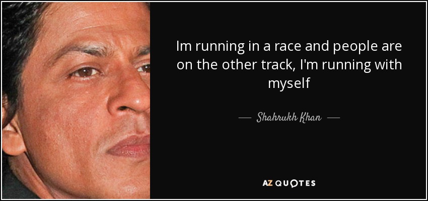 Im running in a race and people are on the other track, I'm running with myself - Shahrukh Khan