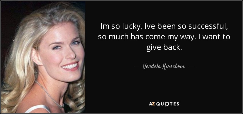 Im so lucky, Ive been so successful, so much has come my way. I want to give back. - Vendela Kirsebom