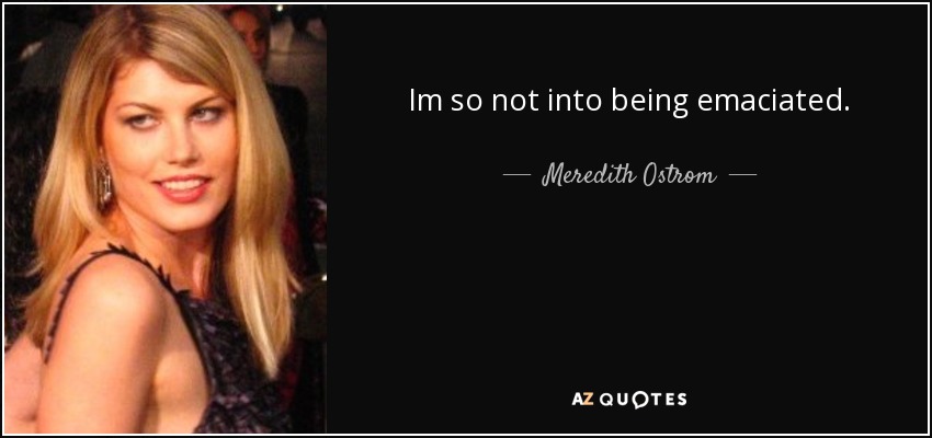 Im so not into being emaciated. - Meredith Ostrom