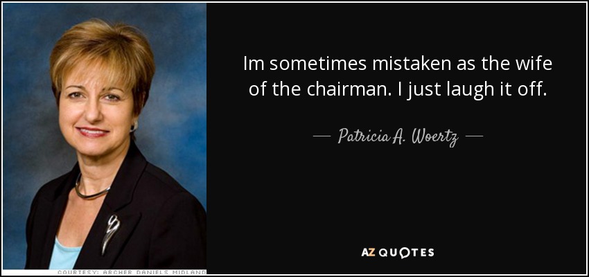 Im sometimes mistaken as the wife of the chairman. I just laugh it off. - Patricia A. Woertz