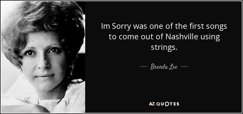 Im Sorry was one of the first songs to come out of Nashville using strings. - Brenda Lee