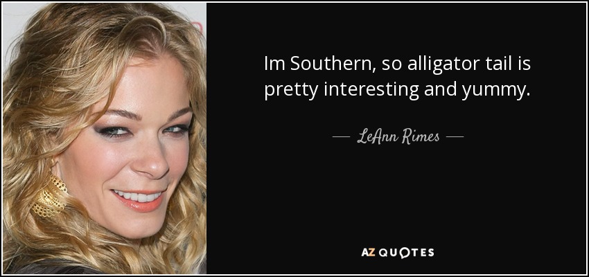 Im Southern, so alligator tail is pretty interesting and yummy. - LeAnn Rimes