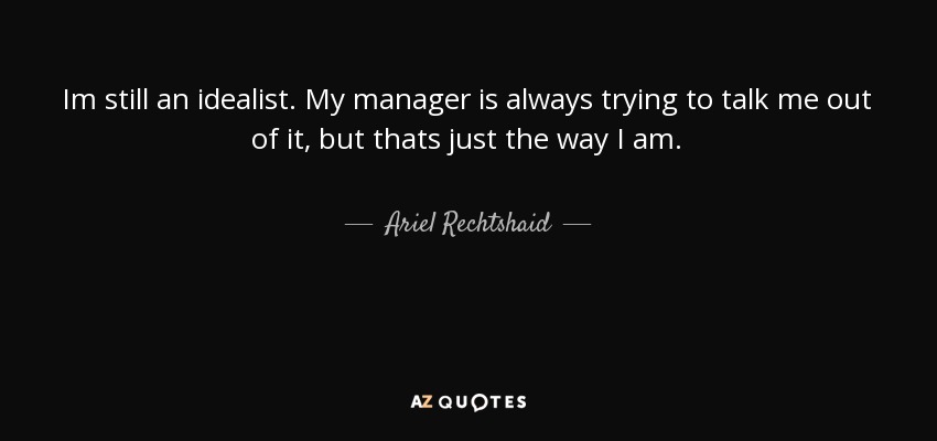 Im still an idealist. My manager is always trying to talk me out of it, but thats just the way I am. - Ariel Rechtshaid