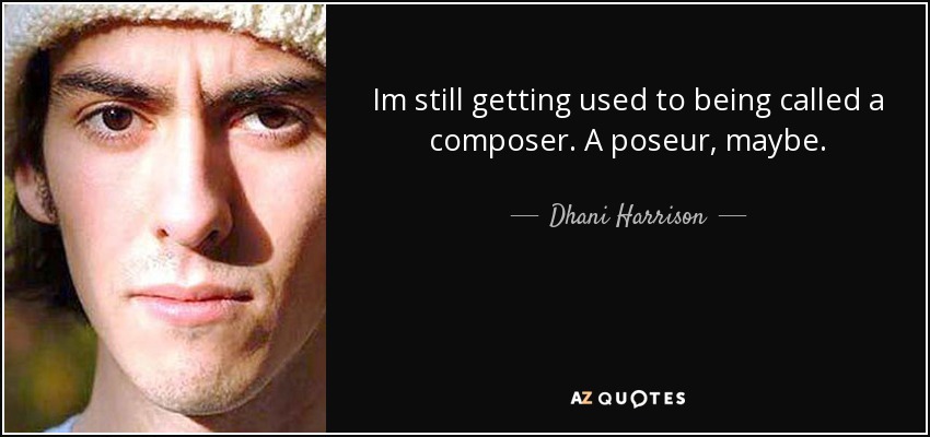 Im still getting used to being called a composer. A poseur, maybe. - Dhani Harrison