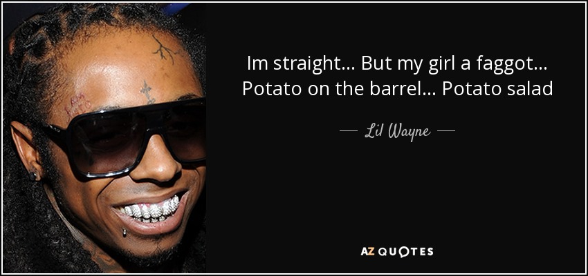 Im straight... But my girl a faggot... Potato on the barrel... Potato salad - Lil Wayne