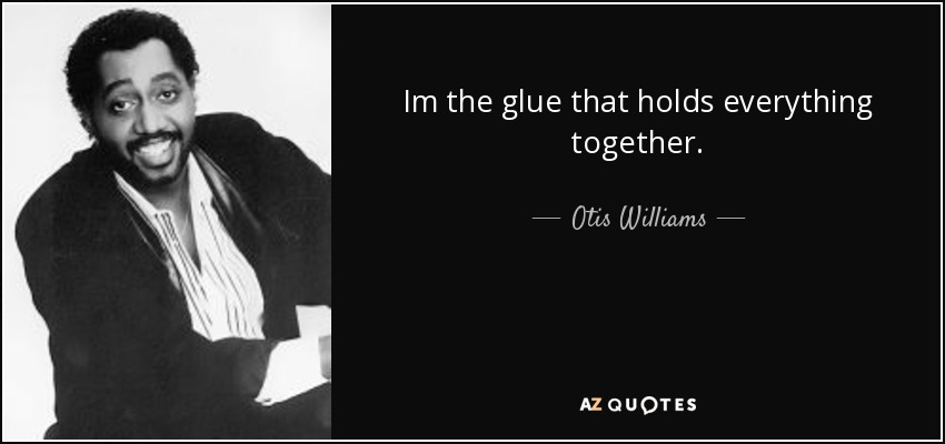 Im the glue that holds everything together. - Otis Williams