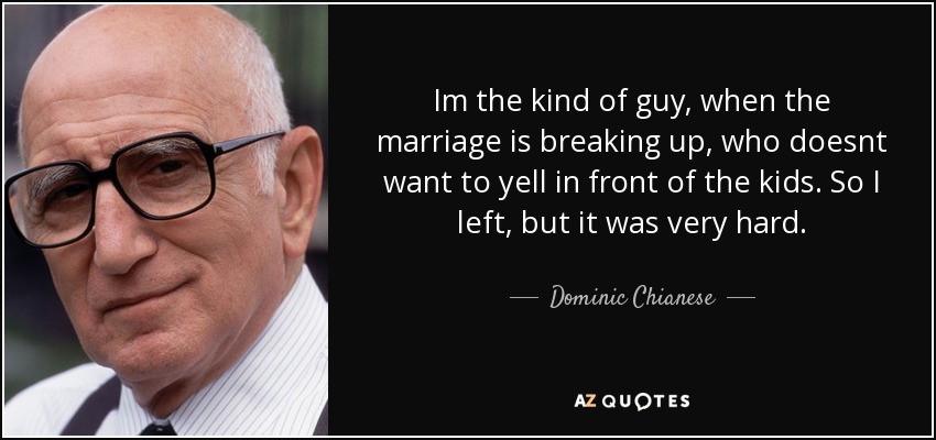 Im the kind of guy, when the marriage is breaking up, who doesnt want to yell in front of the kids. So I left, but it was very hard. - Dominic Chianese