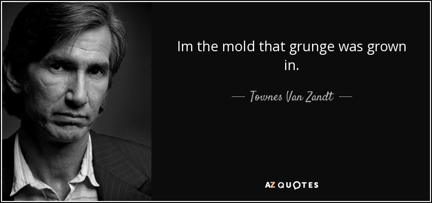 Im the mold that grunge was grown in. - Townes Van Zandt