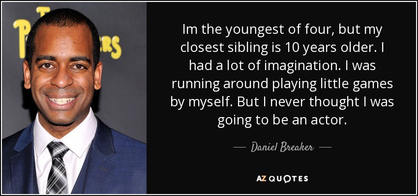 Im the youngest of four, but my closest sibling is 10 years older. I had a lot of imagination. I was running around playing little games by myself. But I never thought I was going to be an actor. - Daniel Breaker