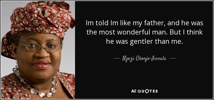 Im told Im like my father, and he was the most wonderful man. But I think he was gentler than me. - Ngozi Okonjo-Iweala
