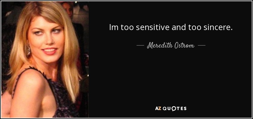 Im too sensitive and too sincere. - Meredith Ostrom