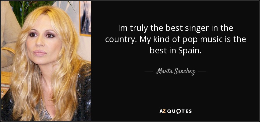 Im truly the best singer in the country. My kind of pop music is the best in Spain. - Marta Sanchez