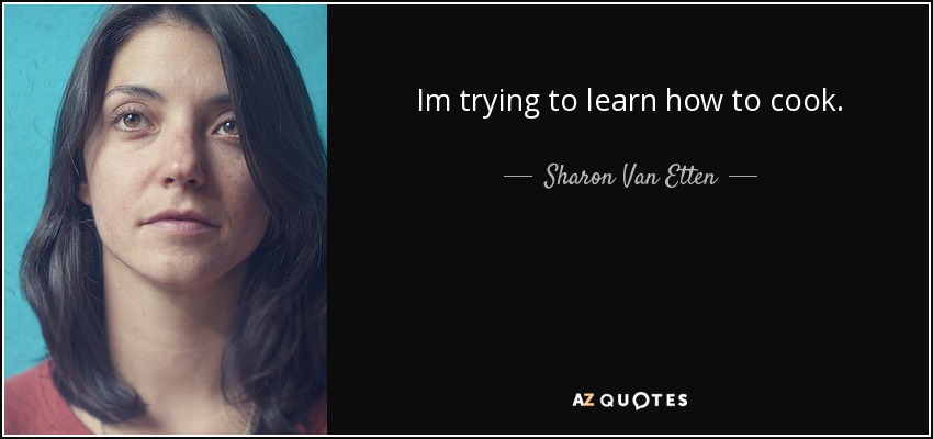 Im trying to learn how to cook. - Sharon Van Etten