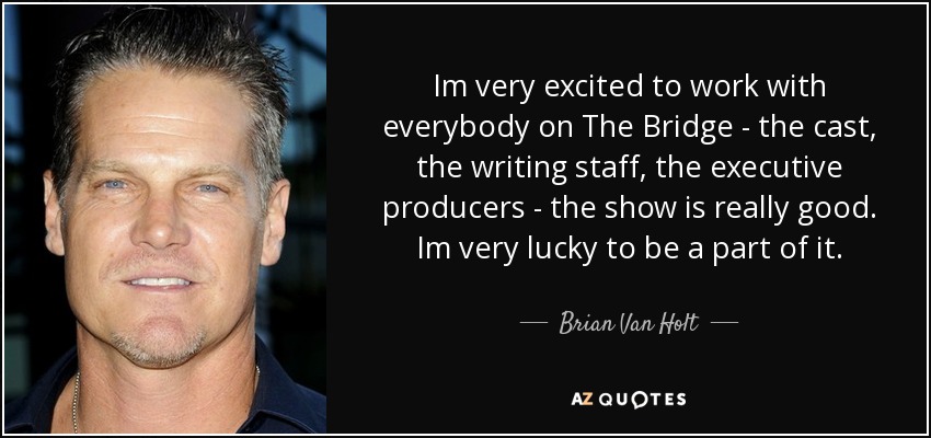 Im very excited to work with everybody on The Bridge - the cast, the writing staff, the executive producers - the show is really good. Im very lucky to be a part of it. - Brian Van Holt