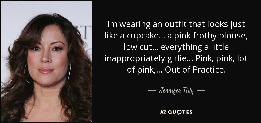 Im wearing an outfit that looks just like a cupcake ... a pink frothy blouse, low cut ... everything a little inappropriately girlie ... Pink, pink, lot of pink, ... Out of Practice. - Jennifer Tilly