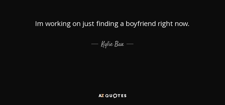 Im working on just finding a boyfriend right now. - Kylie Bax