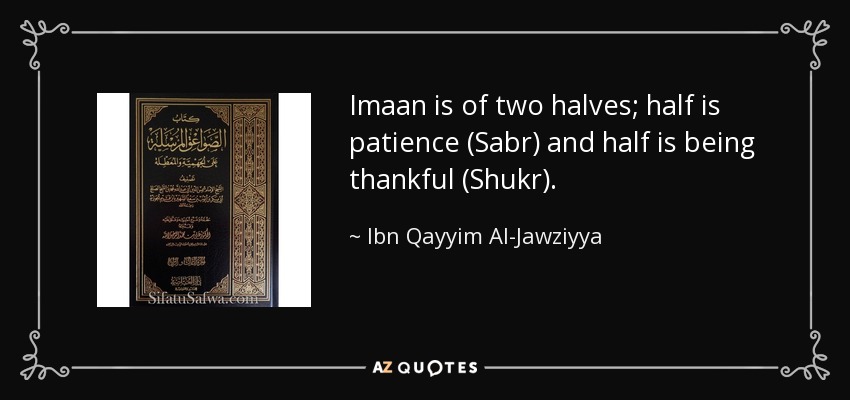 Imaan is of two halves; half is patience (Sabr) and half is being thankful (Shukr). - Ibn Qayyim Al-Jawziyya