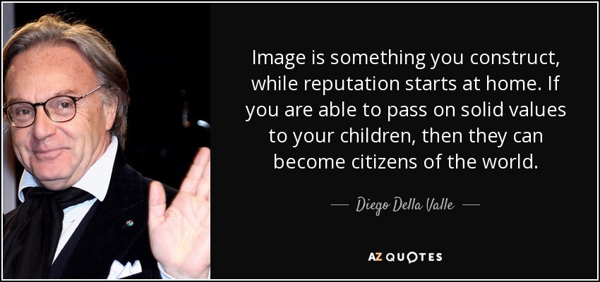 Image is something you construct, while reputation starts at home. If you are able to pass on solid values to your children, then they can become citizens of the world. - Diego Della Valle