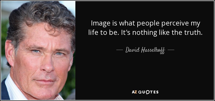 Image is what people perceive my life to be. It's nothing like the truth. - David Hasselhoff