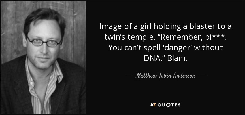 Image of a girl holding a blaster to a twin’s temple. “Remember, bi***. You can’t spell ‘danger’ without DNA.” Blam. - Matthew Tobin Anderson
