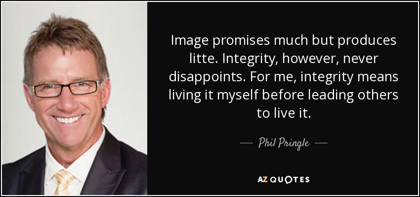 Image promises much but produces litte. Integrity, however, never disappoints. For me, integrity means living it myself before leading others to live it. - Phil Pringle