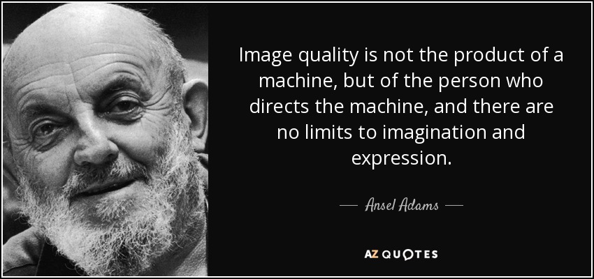 Image quality is not the product of a machine, but of the person who directs the machine, and there are no limits to imagination and expression. - Ansel Adams