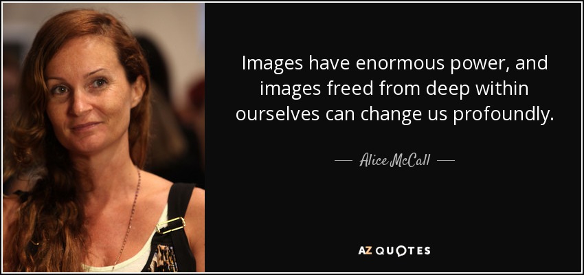 Images have enormous power, and images freed from deep within ourselves can change us profoundly. - Alice McCall