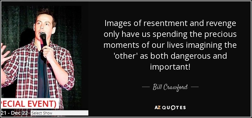 Images of resentment and revenge only have us spending the precious moments of our lives imagining the 'other' as both dangerous and important! - Bill Crawford