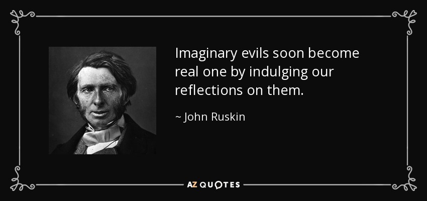 Imaginary evils soon become real one by indulging our reflections on them. - John Ruskin