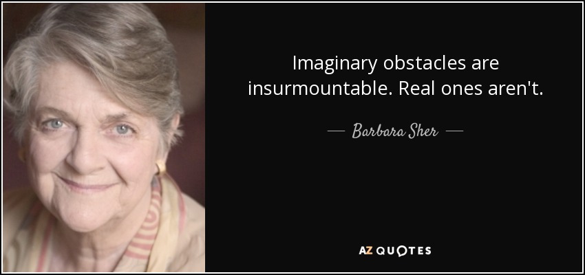Imaginary obstacles are insurmountable. Real ones aren't. - Barbara Sher