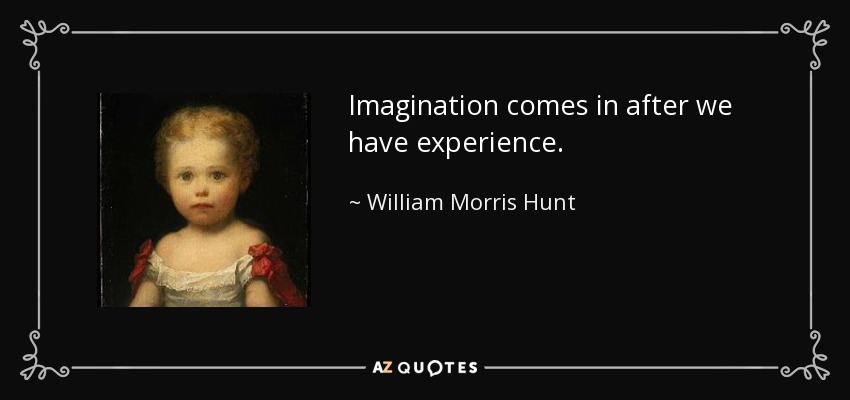 Imagination comes in after we have experience. - William Morris Hunt
