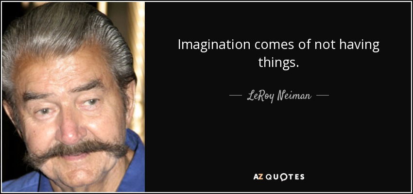 Imagination comes of not having things. - LeRoy Neiman