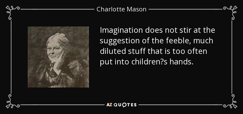 Imagination does not stir at the suggestion of the feeble, much diluted stuff that is too often put into childrens hands. - Charlotte Mason