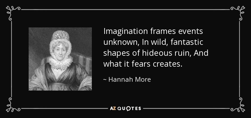 Imagination frames events unknown, In wild, fantastic shapes of hideous ruin, And what it fears creates. - Hannah More