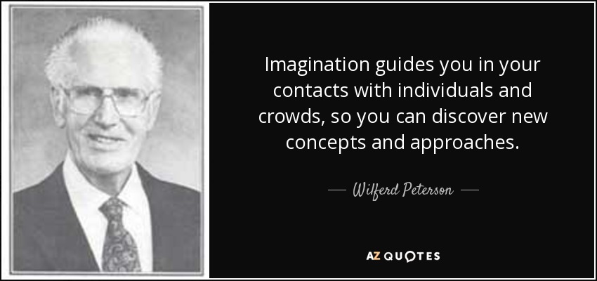 Imagination guides you in your contacts with individuals and crowds, so you can discover new concepts and approaches. - Wilferd Peterson