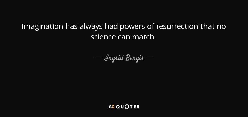 Imagination has always had powers of resurrection that no science can match. - Ingrid Bengis