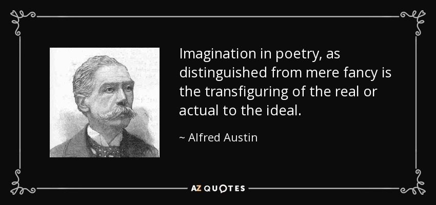 Imagination in poetry, as distinguished from mere fancy is the transfiguring of the real or actual to the ideal. - Alfred Austin