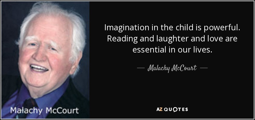 Imagination in the child is powerful. Reading and laughter and love are essential in our lives. - Malachy McCourt