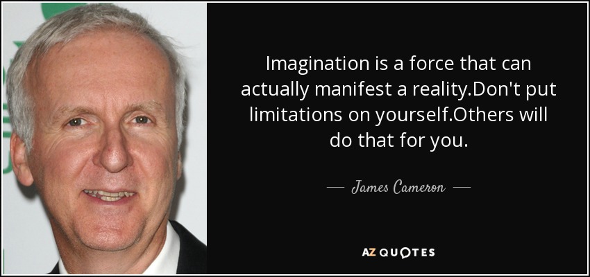 Imagination is a force that can actually manifest a reality.Don't put limitations on yourself.Others will do that for you. - James Cameron