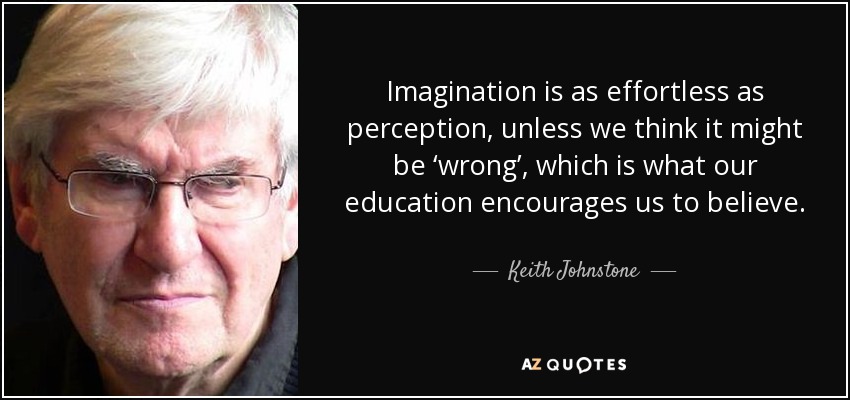 Imagination is as effortless as perception, unless we think it might be ‘wrong’, which is what our education encourages us to believe. - Keith Johnstone