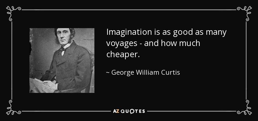 Imagination is as good as many voyages - and how much cheaper. - George William Curtis