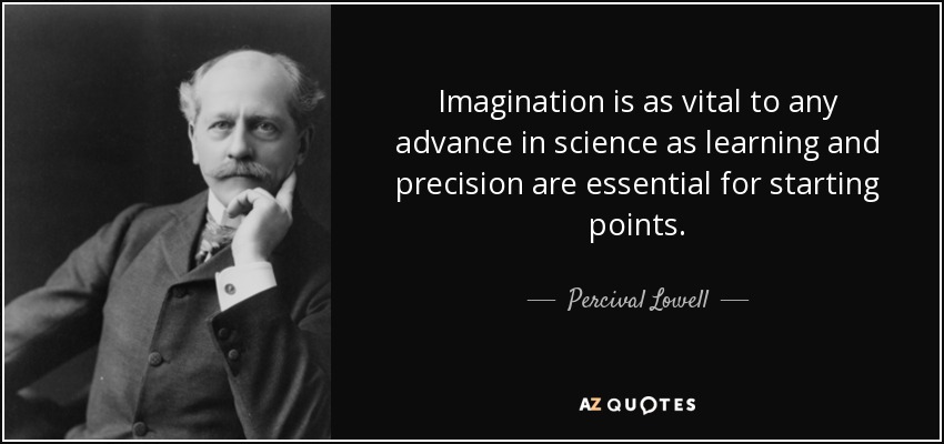 Imagination is as vital to any advance in science as learning and precision are essential for starting points. - Percival Lowell