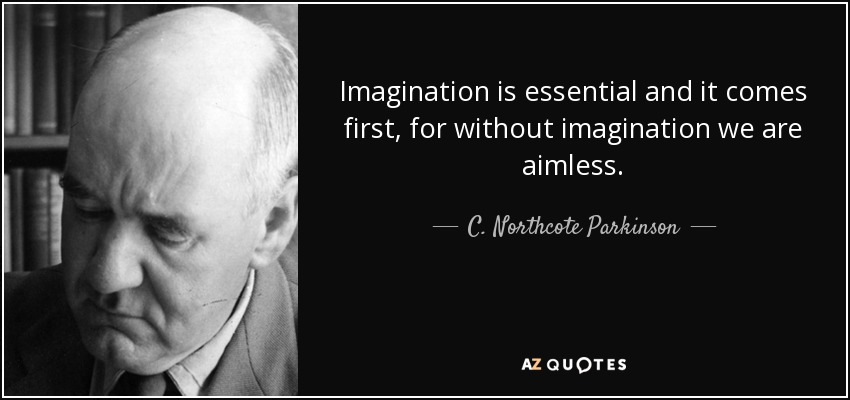 Imagination is essential and it comes first, for without imagination we are aimless. - C. Northcote Parkinson