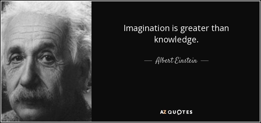 Imagination is greater than knowledge. - Albert Einstein